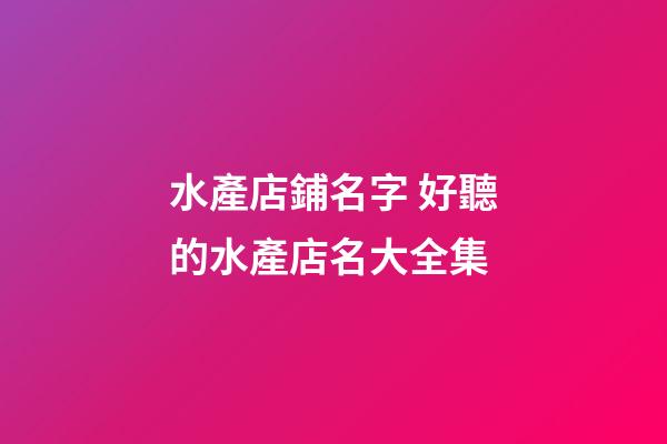 水產店鋪名字 好聽的水產店名大全集-第1張-店鋪起名-玄機派
